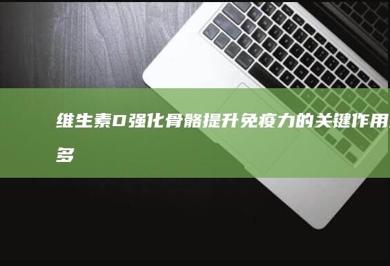 维生素D：强化骨骼、提升免疫力的关键作用及多元功效解析