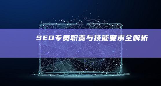 SEO专员职责与技能要求全解析